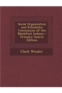 Social Organization and Ritualistic Ceremonies of the Blackfoot Indians - Primary Source Edition