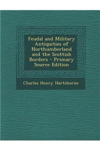 Feudal and Military Antiquities of Northumberland and the Scottish Borders - Primary Source Edition