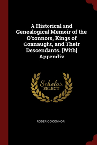 A Historical and Genealogical Memoir of the O'connors, Kings of Connaught, and Their Descendants. [With] Appendix