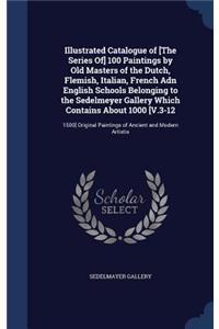 Illustrated Catalogue of [The Series Of] 100 Paintings by Old Masters of the Dutch, Flemish, Italian, French Adn English Schools Belonging to the Sedelmeyer Gallery Which Contains About 1000 [V.3-12