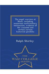 The Angel Warriors at Mons, Including Numerous Confirmatory Testimonies, Evidence of the Wounded and Certain Curious Historical Parallels; - War College Series