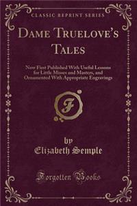 Dame Truelove's Tales: Now First Published with Useful Lessons for Little Misses and Masters, and Ornamented with Appropriate Engravings (Classic Reprint)