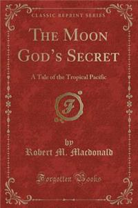 The Moon God's Secret: A Tale of the Tropical Pacific (Classic Reprint)