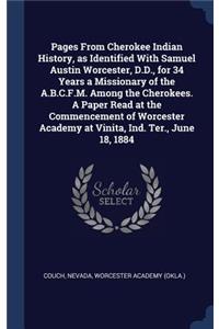 Pages From Cherokee Indian History, as Identified With Samuel Austin Worcester, D.D., for 34 Years a Missionary of the A.B.C.F.M. Among the Cherokees. A Paper Read at the Commencement of Worcester Academy at Vinita, Ind. Ter., June 18, 1884