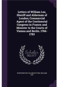 Letters of William Lee, Sheriff and Alderman of London; Commercial Agent of the Continental Congress in France; and Minister to the Courts of Vienna and Berlin. 1766-1783