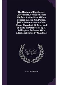 The History of Dorchester, Oxfordshire, Compiled from the Best Authorities, with a General Intr. by J.H. Parker. [With] Some Account of the Abbey Church of St. Peter and St. Paul, at Dorchester, by H. Addington. Re-Issue, with Additional Notes by W