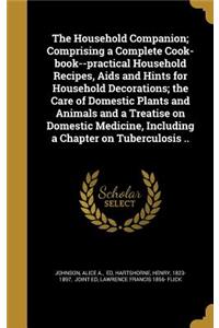 Household Companion; Comprising a Complete Cook-book--practical Household Recipes, Aids and Hints for Household Decorations; the Care of Domestic Plants and Animals and a Treatise on Domestic Medicine, Including a Chapter on Tuberculosis ..