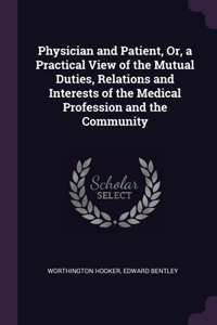 Physician and Patient, Or, a Practical View of the Mutual Duties, Relations and Interests of the Medical Profession and the Community