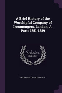 A Brief History of the Worshipful Company of Ironmongers, London, A, Parts 1351-1889