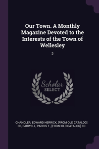 Our Town. A Monthly Magazine Devoted to the Interests of the Town of Wellesley