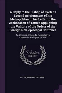 Reply to the Bishop of Exeter's Second Arraignment of his Metropolitan in his Letter to the Archdeacon of Totnes Oppugning the Validity of the Orders of the Foreign Non-episcopal Churches