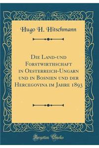 Die Land-Und Forstwirthschaft in Oesterreich-Ungarn Und in Bosnien Und Der Hercegovina Im Jahre 1893 (Classic Reprint)