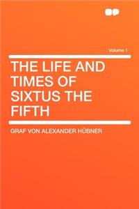 The Life and Times of Sixtus the Fifth Volume 1