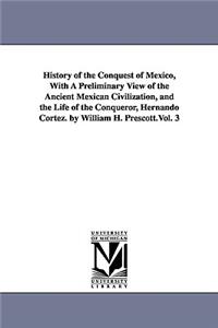 History of the Conquest of Mexico, With A Preliminary View of the Ancient Mexican Civilization, and the Life of the Conqueror, Hernando Cortez. by William H. Prescott.Vol. 3