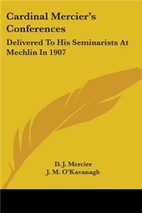 Cardinal Mercier's Conferences: Delivered To His Seminarists At Mechlin In 1907