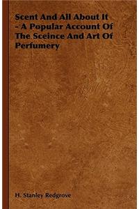 Scent and All about It - A Popular Account of the Sceince and Art of Perfumery