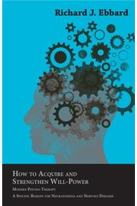 How To Acquire And Strengthen Will-Power; Modern Psycho-Therapy. A Specific Remedy For Neurasthenia And Nervous Diseases. A Rational Course Of Training Of Volition And Development Of Energy After The Methods Of The Nancy School