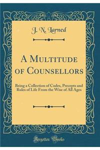 A Multitude of Counsellors: Being a Collection of Codes, Precepts and Rules of Life from the Wise of All Ages (Classic Reprint)