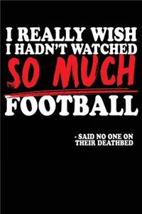 I Really Wish I Hadn't Watched So Much Football -Said No One On Their Deathbed