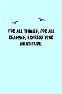 For all things, for all reasons, express your gratitude. Journal