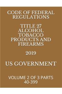 Code of Federal Regulations Title 27 Alcohol Tobacco Products and Firearms 2019