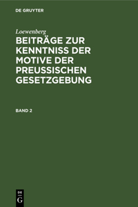 Loewenberg: Beiträge Zur Kenntniß Der Motive Der Preußischen Gesetzgebung. Band 2