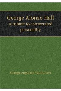 George Alonzo Hall a Tribute to Consecrated Personality