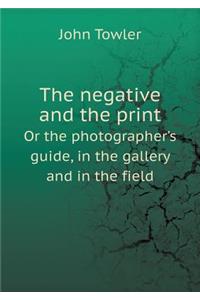 The negative and the print Or the photographer's guide, in the gallery and in the field
