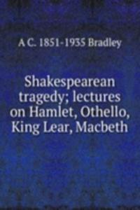 Shakespearean tragedy; lectures on Hamlet, Othello, King Lear, Macbeth