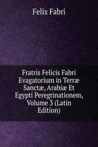 Fratris Felicis Fabri Evagatorium in Terrae Sanctae, Arabiae Et Egypti Peregrinationem, Volume 3 (Latin Edition)