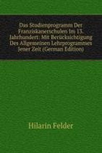 Das Studienprogramm Der Franziskanerschulen Im 13. Jahrhundert: Mit Berucksichtigung Des Allgemeinen Lehrprogrammes Jener Zeit (German Edition)