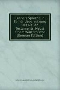 Luthers Sprache in Seiner Uebersetzung Des Neuen Testaments: Nebst Einem Worterbuche (German Edition)