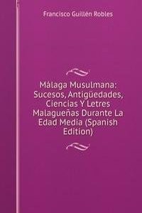 Malaga Musulmana: Sucesos, Antiguedades, Ciencias Y Letres Malaguenas Durante La Edad Media (Spanish Edition)
