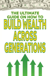 The Ultimate Guide on How To Build Wealth Across Generations
