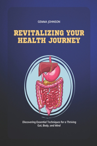 Revitalizing Your Health Journey: Discovering Essential Techniques for a Thriving Gut, Body, and Mind