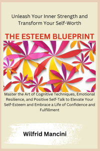 Esteem Blueprint: Master the Art of Cognitive Techniques, Emotional Resilience, and Positive Self-Talk to Elevate Your Self-Esteem and Embrace a Life of Confidence an