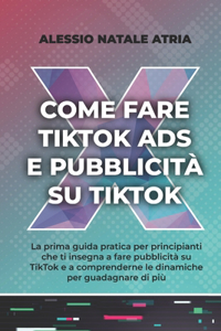 Come Fare Tiktok Ads E Pubblicità Su Tiktok: La prima guida pratica che ti insegna a fare pubblicità su TikTok e a comprenderne le dinamiche per guadagnare di più