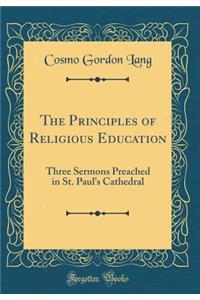 The Principles of Religious Education: Three Sermons Preached in St. Paul's Cathedral (Classic Reprint)