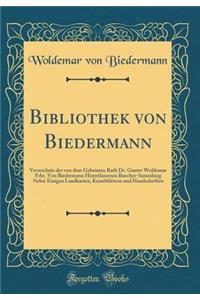 Bibliothek von Biedermann: Verzeichnis der von dem Geheimen Rath Dr. Gustav Woldemar Frhr. Von Biedermann Hinterlassenen Buecher-Sammlung Nebst Einigen Landkarten, Kunstblättern und Handschriften (Classic Reprint)
