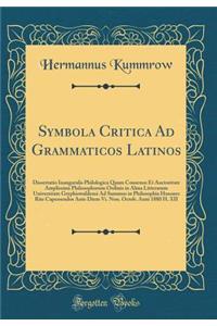 Symbola Critica Ad Grammaticos Latinos: Dissertatio Inauguralis Philologica Quam Consensu Et Auctoritate Amplissimi Philosophorum Ordinis in Alma Litterarum Universitate Gryphiswaldensi Ad Summos in Philosophia Honores Rite Capessendos Ante Diem Vi