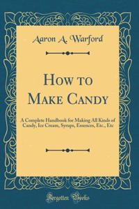 How to Make Candy: A Complete Handbook for Making All Kinds of Candy, Ice Cream, Syrups, Essences, Etc., Etc (Classic Reprint)