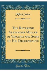 The Reverend Alexander Miller of Virginia and Some of His Descendants (Classic Reprint)