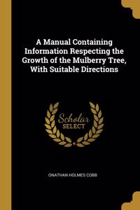 Manual Containing Information Respecting the Growth of the Mulberry Tree, With Suitable Directions