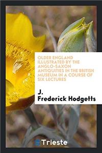 Older England Illustrated by the Anglo-Saxon Antiquities in the British Museum in a Course of Six Lectures