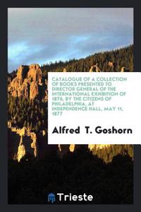 Catalogue of a Collection of Books Presented to Director General of the International Exhibition of 1876, by the Citizens of Philadelphia, at Independ