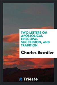 Two Letters on Apostolical Episcopal Succession, and Tradition