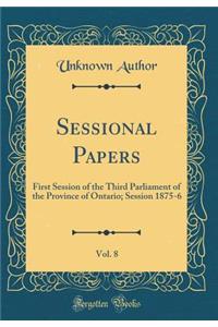 Sessional Papers, Vol. 8: First Session of the Third Parliament of the Province of Ontario; Session 1875-6 (Classic Reprint)