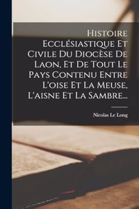 Histoire Ecclésiastique Et Civile Du Diocèse De Laon, Et De Tout Le Pays Contenu Entre L'oise Et La Meuse, L'aisne Et La Sambre...