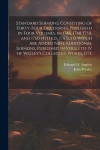 Standard Sermons, Consisting of Forty-four Discourses, Published in Four Volumes, in 1746, 1748, 1750, and 1760 (4th ed., 1787); to Which are Added Nine Additional Sermons, Published in Vols. I to IV of Wesley's Collected Works, 1771;