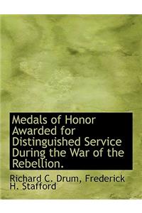 Medals of Honor Awarded for Distinguished Service During the War of the Rebellion.